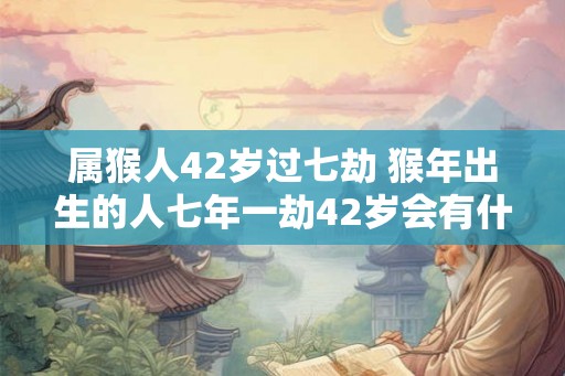 属猴人42岁过七劫 猴年出生的人七年一劫42岁会有什么变化