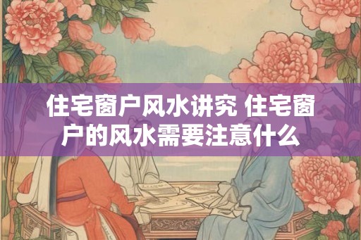 住宅窗户风水讲究 住宅窗户的风水需要注意什么