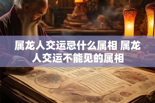 属龙人交运忌什么属相 属龙人交运不能见的属相