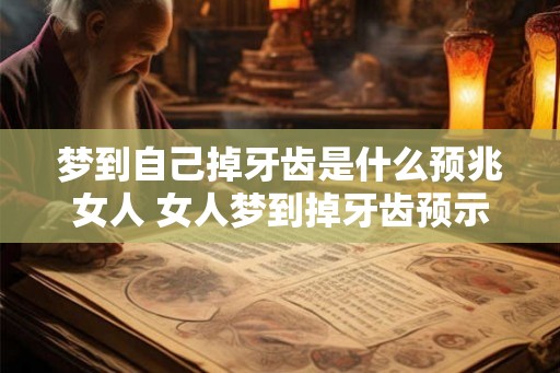 梦到自己掉牙齿是什么预兆女人 女人梦到掉牙齿预示什么 梦到自己掉牙齿是什么预兆女人 女人梦到掉牙齿预示什么