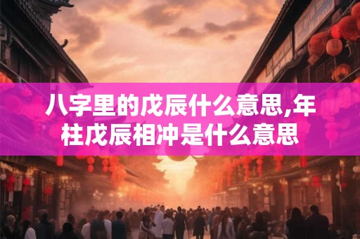 八字里的戊辰什么意思,年柱戊辰相冲是什么意思