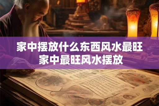 家中摆放什么东西风水最旺 家中最旺风水摆放