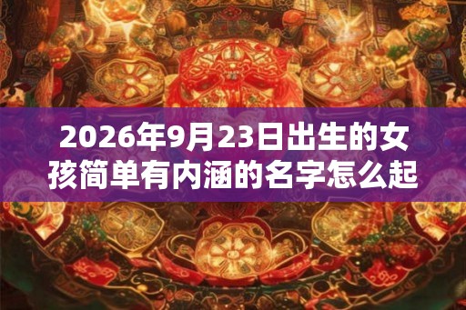 2026年9月23日出生的女孩简单有内涵的名字怎么起