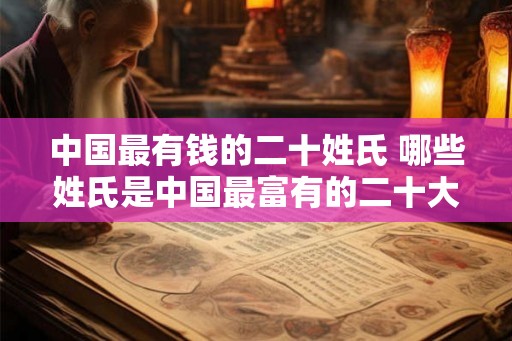 中国最有钱的二十姓氏 哪些姓氏是中国最富有的二十大家族 中国最有钱的二十姓氏 哪些姓氏是中国最富有的二十大家族