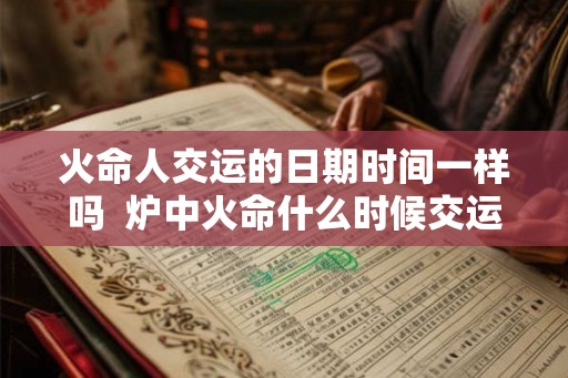 火命人交运的日期时间一样吗  炉中火命什么时候交运