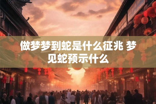 做梦梦到蛇是什么征兆 梦见蛇预示什么