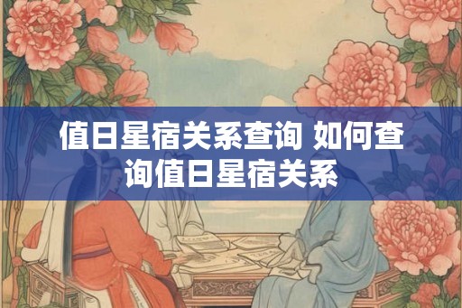 值日星宿关系查询 如何查询值日星宿关系 值日星宿关系查询 如何查询值日星宿关系