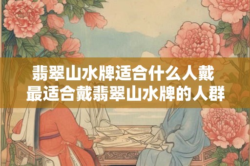 翡翠山水牌适合什么人戴 最适合戴翡翠山水牌的人群