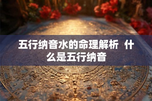 五行纳音水的命理解析  什么是五行纳音