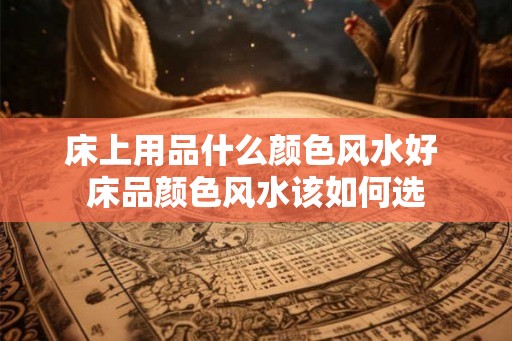 床上用品什么颜色风水好 床品颜色风水该如何选