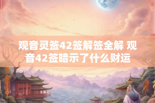 观音灵签42签解签全解 观音42签暗示了什么财运
