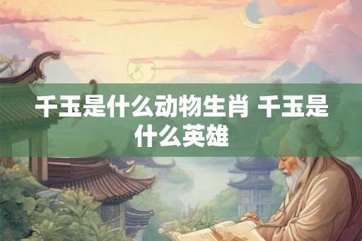 千玉是什么动物生肖 千玉是什么英雄 千玉是什么动物生肖 千玉是什么英雄
