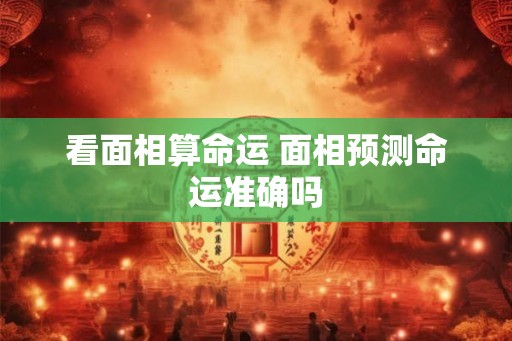 看面相算命运 面相预测命运准确吗 看面相算命运 面相预测命运准确吗