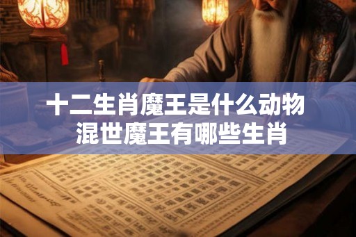 十二生肖魔王是什么动物  混世魔王有哪些生肖