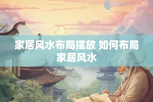 家居风水布局摆放 如何布局家居风水