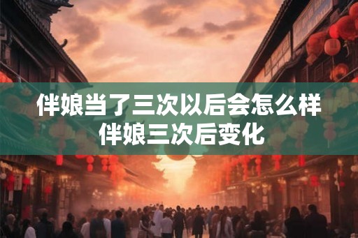 伴娘当了三次以后会怎么样 伴娘三次后变化 伴娘当了三次以后会怎么样 伴娘三次后变化