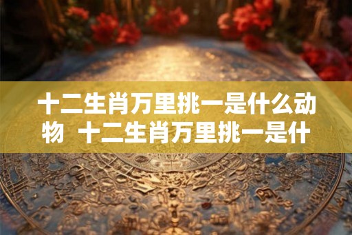 十二生肖万里挑一是什么动物  十二生肖万里挑一是什么生肖