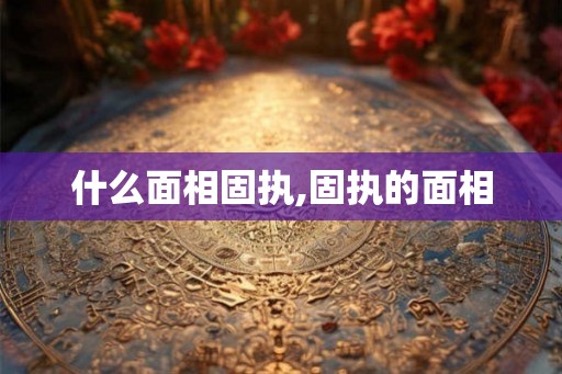 什么面相固执,固执的面相