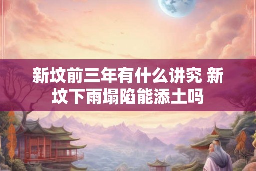新坟前三年有什么讲究 新坟下雨塌陷能添土吗