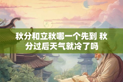 秋分和立秋哪一个先到 秋分过后天气就冷了吗 秋分和立秋哪一个先到 秋分过后天气就冷了吗