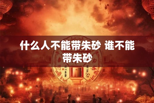 什么人不能带朱砂 谁不能带朱砂
