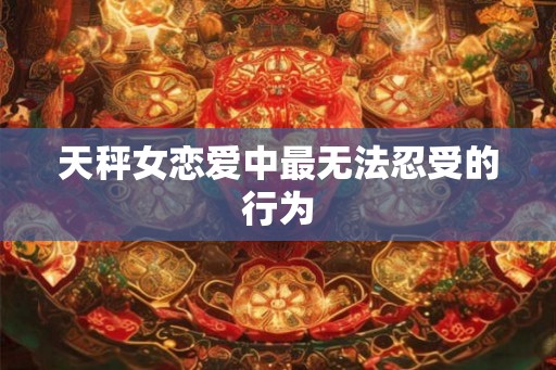 天秤女恋爱中最无法忍受的行为