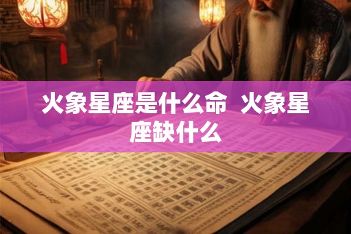 火象星座是什么命  火象星座缺什么