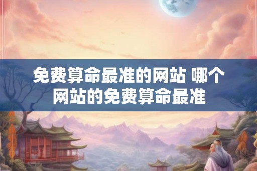 免费算命最准的网站 哪个网站的免费算命最准 免费算命最准的网站 哪个网站的免费算命最准