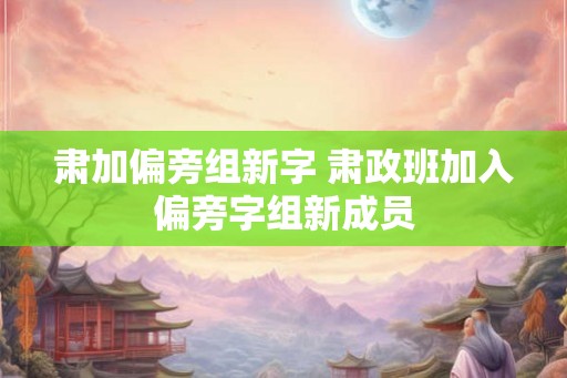 肃加偏旁组新字 肃政班加入偏旁字组新成员