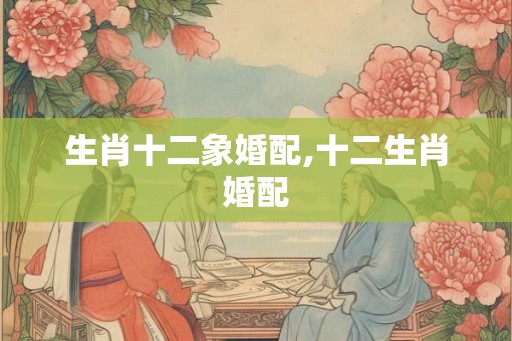 生肖十二象婚配,十二生肖婚配