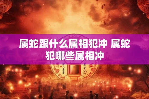 属蛇跟什么属相犯冲 属蛇犯哪些属相冲