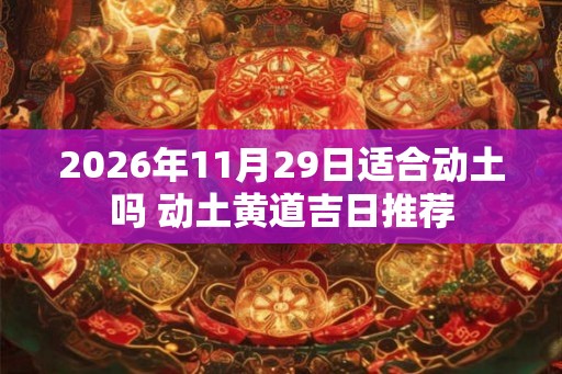 2026年11月29日适合动土吗 动土黄道吉日推荐