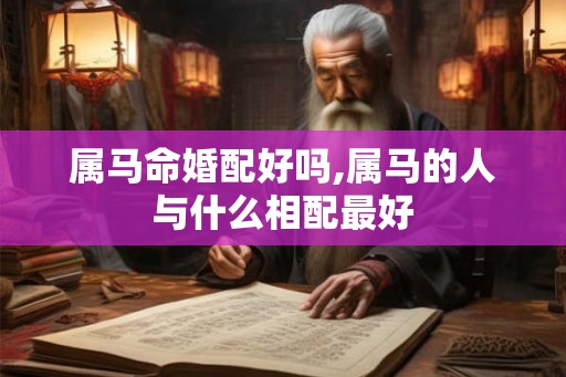 属马命婚配好吗,属马的人与什么相配最好
