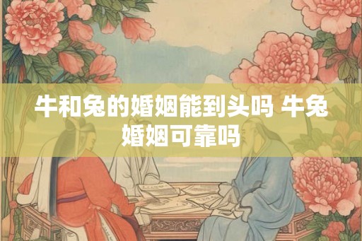 牛和兔的婚姻能到头吗 牛兔婚姻可靠吗 牛和兔的婚姻能到头吗 牛兔婚姻可靠吗