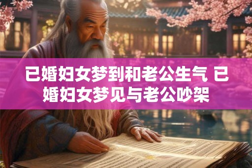 已婚妇女梦到和老公生气 已婚妇女梦见与老公吵架 已婚妇女梦到和老公生气 已婚妇女梦见与老公吵架