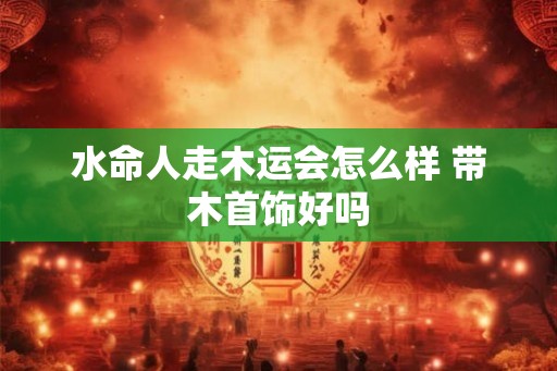 水命人走木运会怎么样 带木首饰好吗