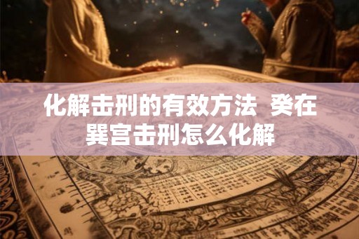 化解击刑的有效方法  癸在巽宫击刑怎么化解