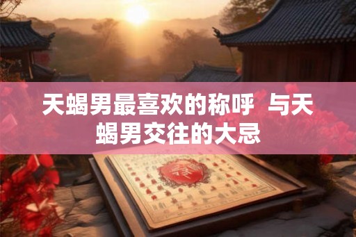 天蝎男最喜欢的称呼 与天蝎男交往的大忌 天蝎男最喜欢的称呼 与天蝎男交往的大忌