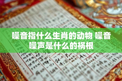 噪音指什么生肖的动物 噪音噪声是什么的祸根