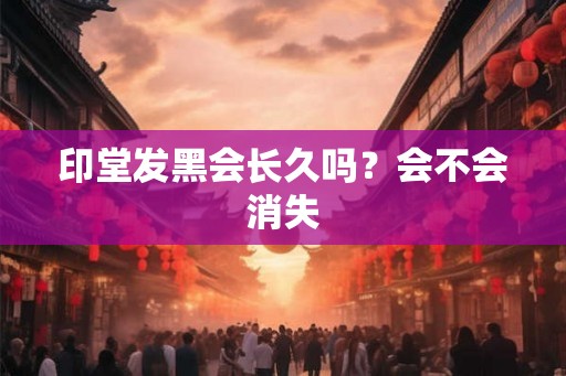 印堂发黑会长久吗？会不会消失