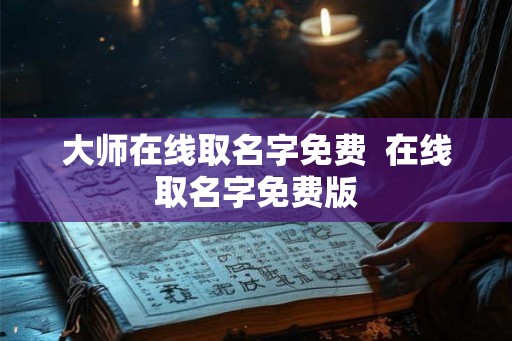 大师在线取名字免费 在线取名字免费版 大师在线取名字免费 在线取名字免费版