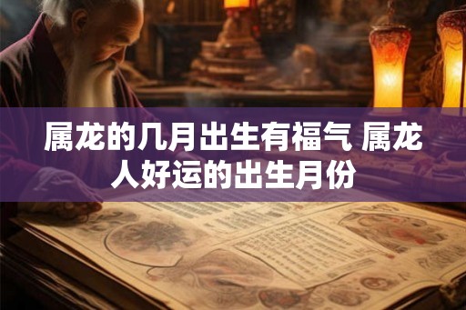 属龙的几月出生有福气 属龙人好运的出生月份