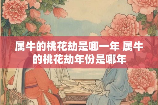 属牛的桃花劫是哪一年 属牛的桃花劫年份是哪年