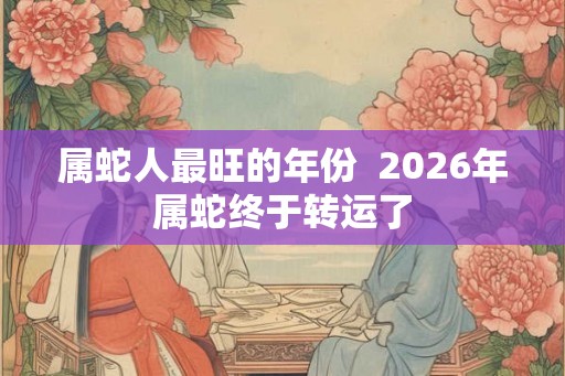 属蛇人最旺的年份  2026年属蛇终于转运了