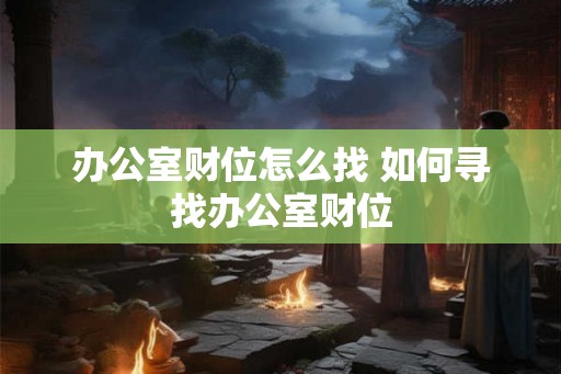 办公室财位怎么找 如何寻找办公室财位