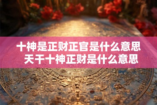 十神是正财正官是什么意思  天干十神正财是什么意思