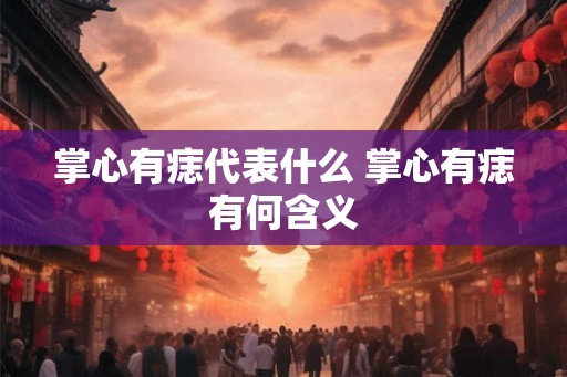掌心有痣代表什么 掌心有痣有何含义