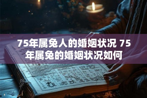 75年属兔人的婚姻状况 75年属兔的婚姻状况如何