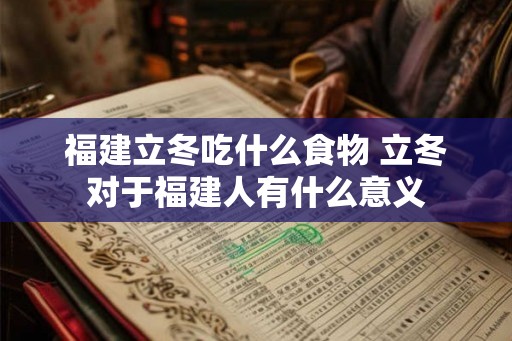福建立冬吃什么食物 立冬对于福建人有什么意义 福建立冬吃什么食物 立冬对于福建人有什么意义