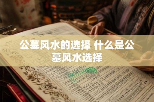 公墓风水的选择 什么是公墓风水选择